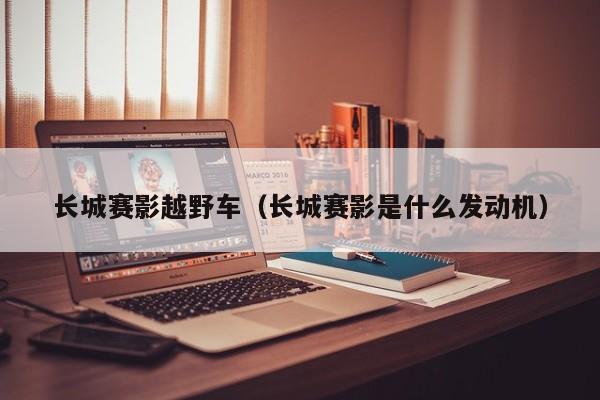 长城赛影越野车（长城赛影是什么发动机）
