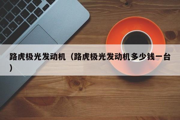 路虎极光发动机（路虎极光发动机多少钱一台）