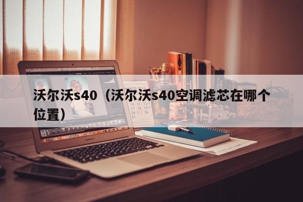 沃尔沃s40（沃尔沃s40空调滤芯在哪个位置）