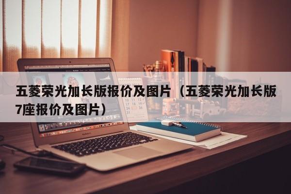 五菱荣光加长版报价及图片（五菱荣光加长版7座报价及图片）
