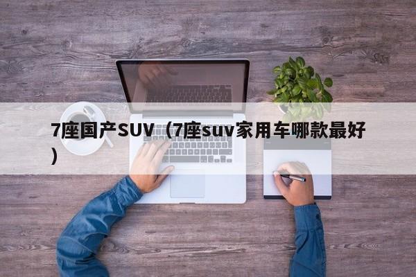 7座国产SUV（7座suv家用车哪款最好）