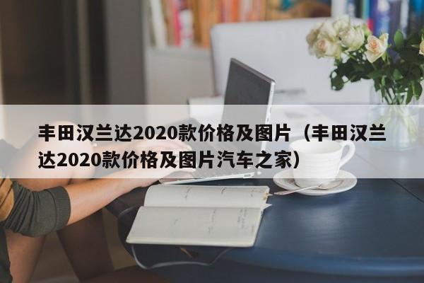 丰田汉兰达2020款价格及图片（丰田汉兰达2020款价格及图片汽车之家）