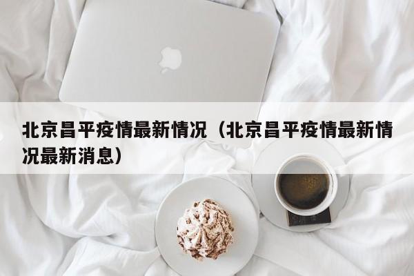 北京昌平疫情最新情况（北京昌平疫情最新情况最新消息）