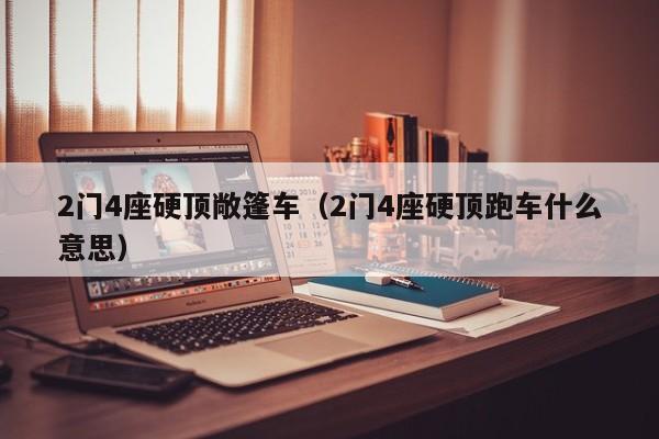 2门4座硬顶敞篷车（2门4座硬顶跑车什么意思）