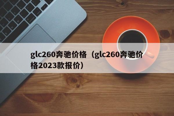 glc260奔驰价格（glc260奔驰价格2023款报价）