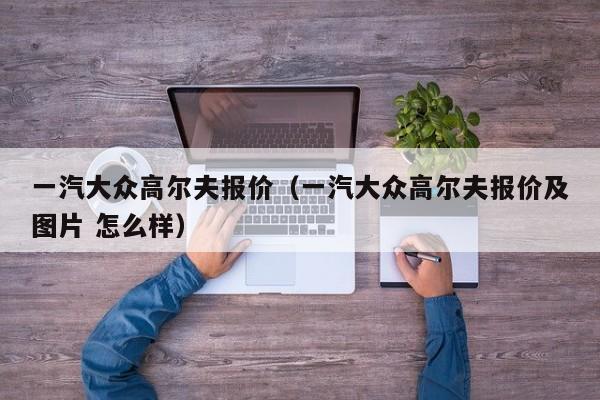 一汽大众高尔夫报价（一汽大众高尔夫报价及图片 怎么样）