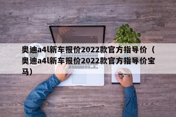 奥迪a4l新车报价2022款官方指导价（奥迪a4l新车报价2022款官方指导价宝马）