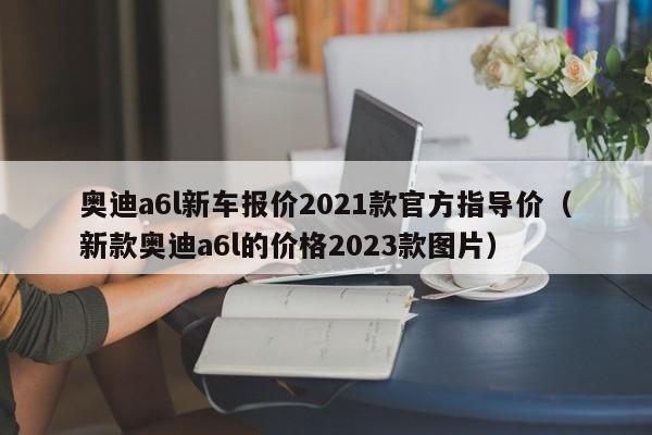 奥迪a6l新车报价2021款官方指导价（新款奥迪a6l的价格2023款图片）