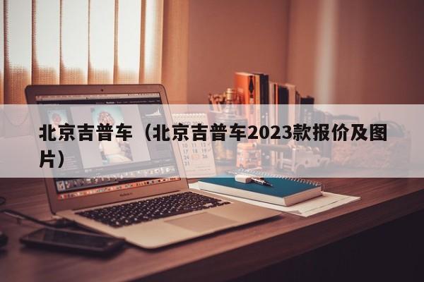 北京吉普车（北京吉普车2023款报价及图片）