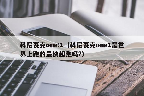 科尼赛克one:1（科尼赛克one1是世界上跑的最快超跑吗?）