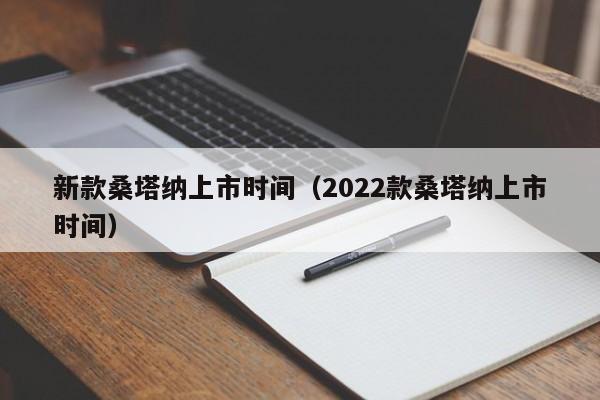 新款桑塔纳上市时间（2022款桑塔纳上市时间）