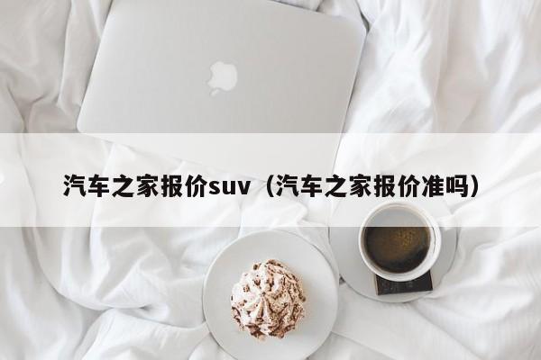 汽车之家报价suv（汽车之家报价准吗）