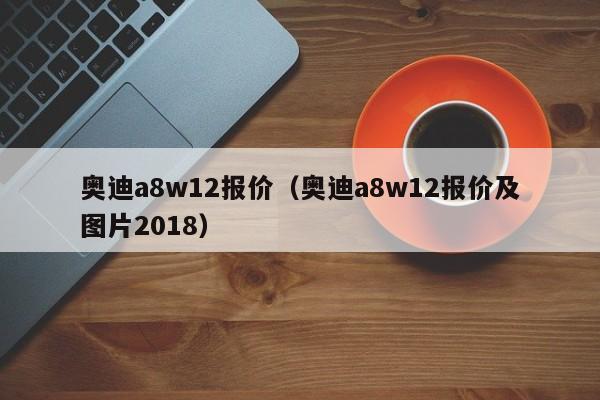 奥迪a8w12报价（奥迪a8w12报价及图片2018）