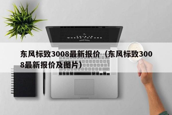 东风标致3008最新报价（东风标致3008最新报价及图片）