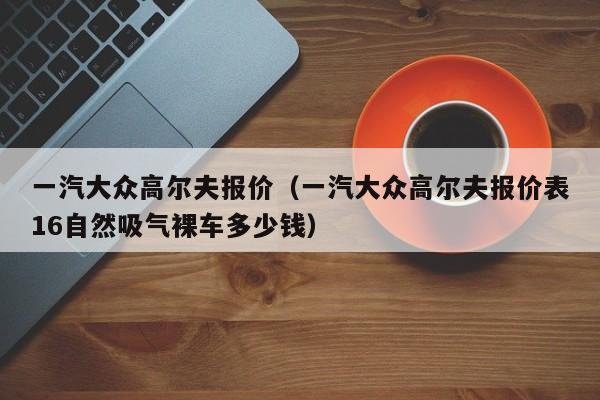 一汽大众高尔夫报价（一汽大众高尔夫报价表16自然吸气裸车多少钱）