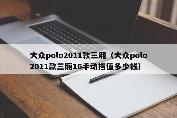大众polo2011款三厢（大众polo2011款三厢16手动挡值多少钱）
