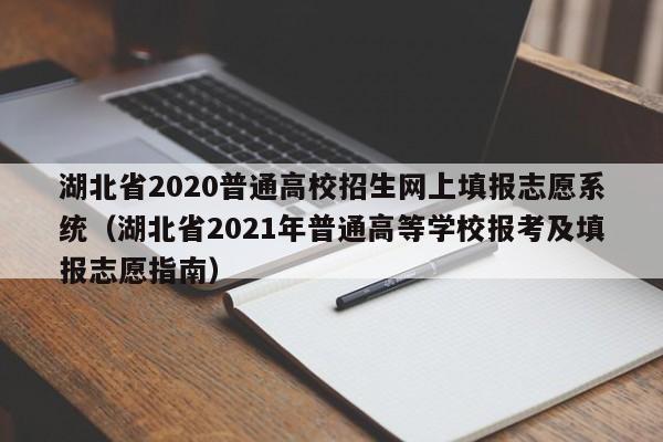 湖北省2020普通高校招生网上填报志愿系统（湖北省2021年普通高等学校报考及填报志愿指南）