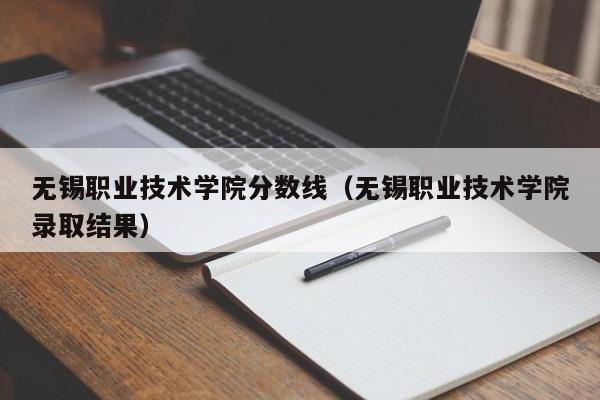 无锡职业技术学院分数线（无锡职业技术学院录取结果）