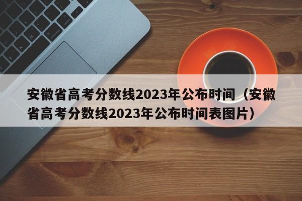 安徽省高考分数线2023年公布时间（安徽省高考分数线2023年公布时间表图片）