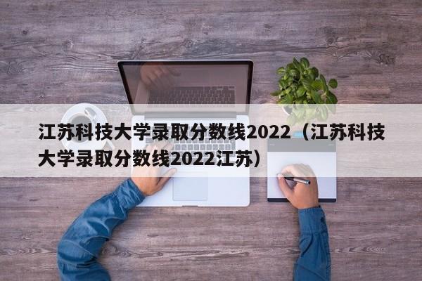 江苏科技大学录取分数线2022（江苏科技大学录取分数线2022江苏）