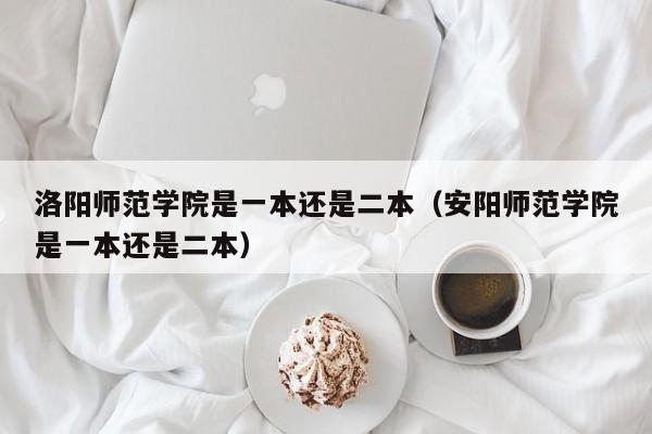 洛阳师范学院是一本还是二本（安阳师范学院是一本还是二本）