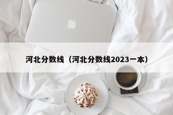 河北分数线（河北分数线2023一本）