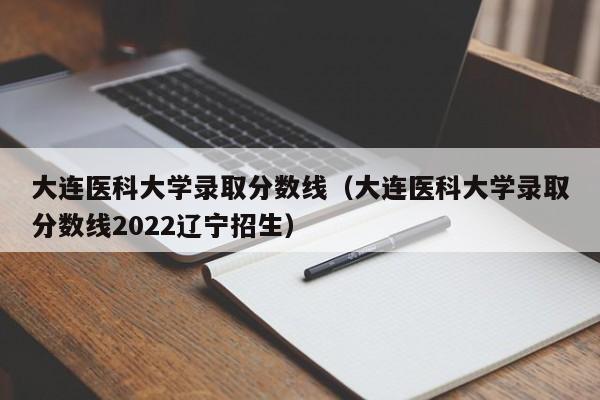 大连医科大学录取分数线（大连医科大学录取分数线2022辽宁招生）