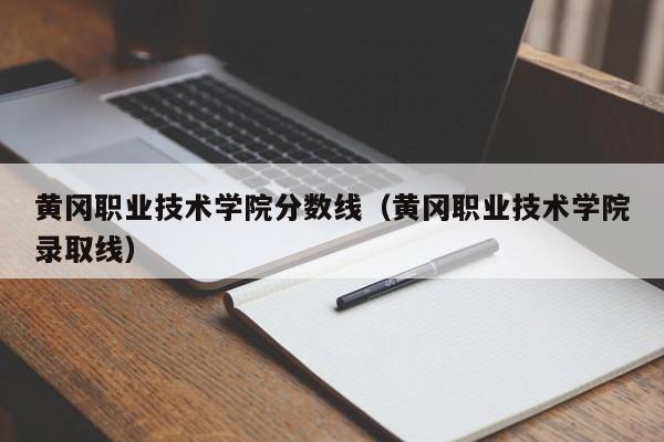 黄冈职业技术学院分数线（黄冈职业技术学院录取线）