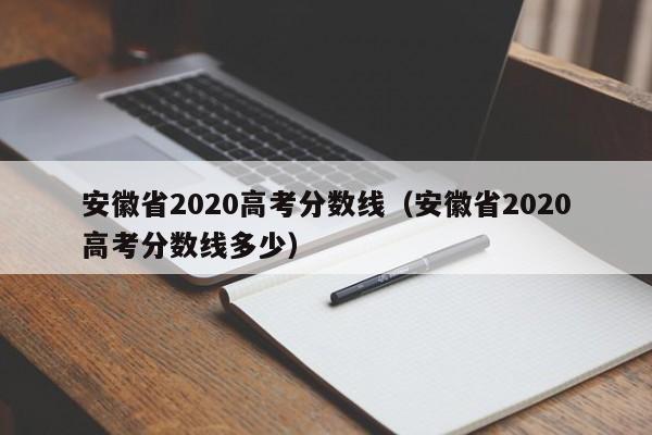 安徽省2020高考分数线（安徽省2020高考分数线多少）