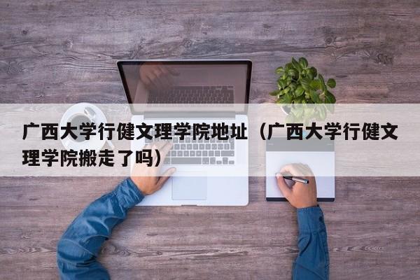 广西大学行健文理学院地址（广西大学行健文理学院搬走了吗）