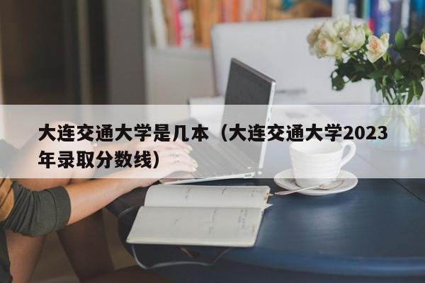 大连交通大学是几本（大连交通大学2023年录取分数线）