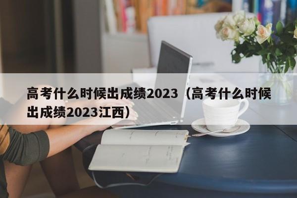 高考什么时候出成绩2023（高考什么时候出成绩2023江西）