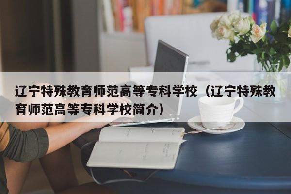 辽宁特殊教育师范高等专科学校（辽宁特殊教育师范高等专科学校简介）