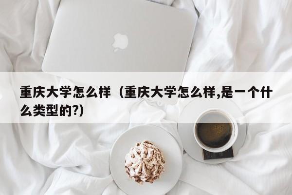 重庆大学怎么样（重庆大学怎么样,是一个什么类型的?）