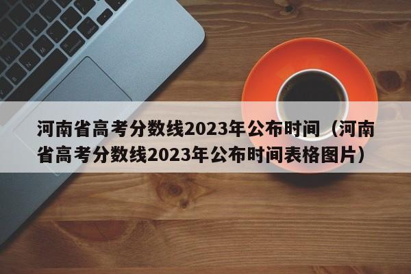 河南省高考分数线2023年公布时间（河南省高考分数线2023年公布时间表格图片）