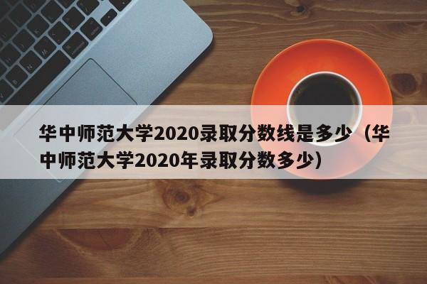 华中师范大学2020录取分数线是多少（华中师范大学2020年录取分数多少）