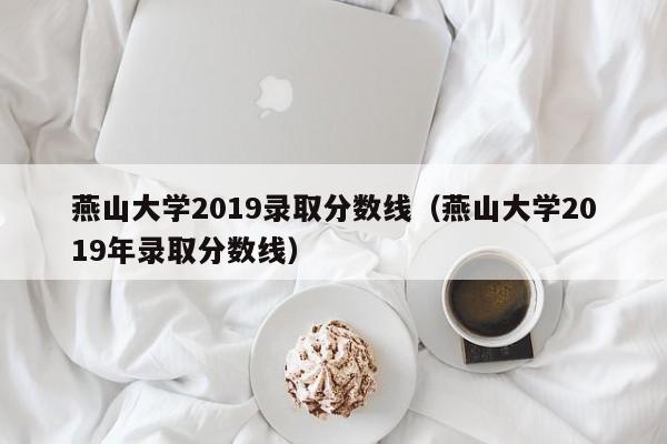 燕山大学2019录取分数线（燕山大学2019年录取分数线）