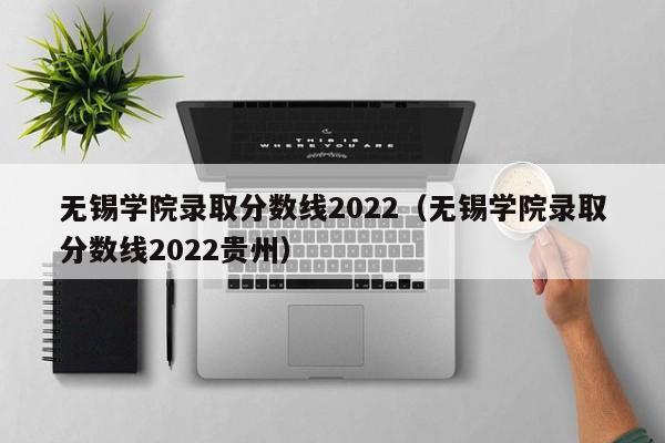 无锡学院录取分数线2022（无锡学院录取分数线2022贵州）