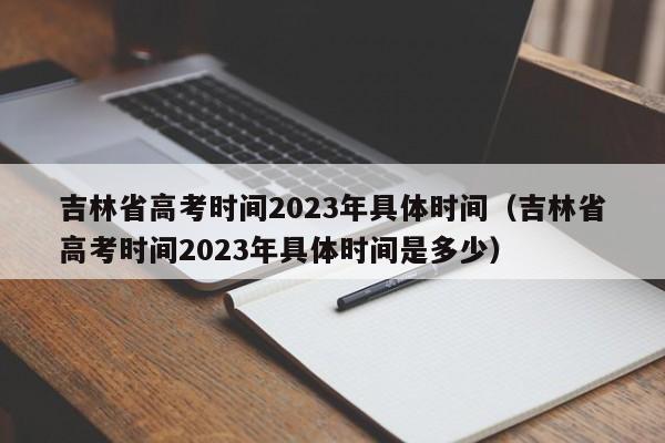 吉林省高考时间2023年具体时间（吉林省高考时间2023年具体时间是多少）