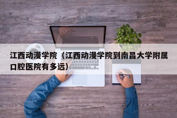 江西动漫学院（江西动漫学院到南昌大学附属口腔医院有多远）