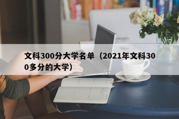 文科300分大学名单（2021年文科300多分的大学）