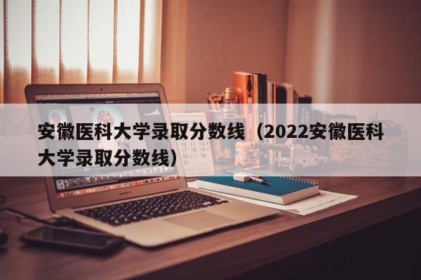 安徽医科大学录取分数线（2022安徽医科大学录取分数线）