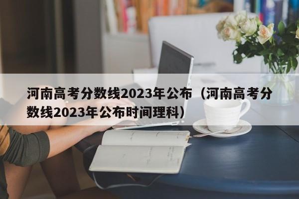 河南高考分数线2023年公布（河南高考分数线2023年公布时间理科）