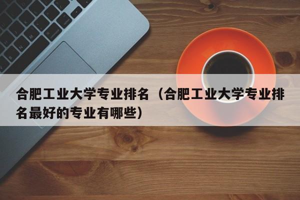 合肥工业大学专业排名（合肥工业大学专业排名最好的专业有哪些）