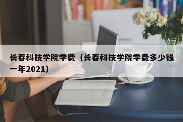 长春科技学院学费（长春科技学院学费多少钱一年2021）