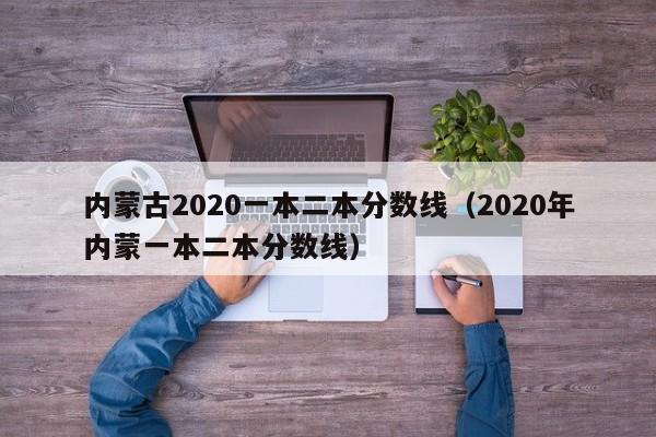 内蒙古2020一本二本分数线（2020年内蒙一本二本分数线）