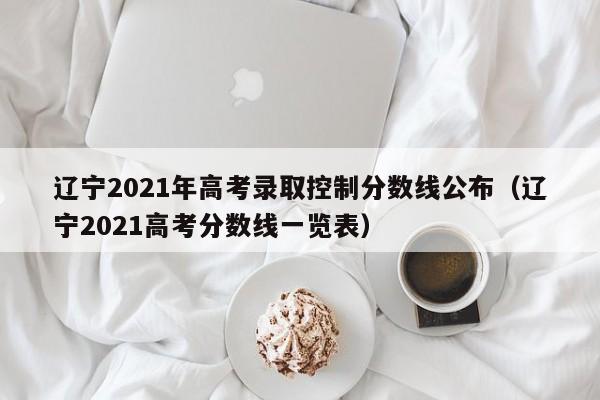 辽宁2021年高考录取控制分数线公布（辽宁2021高考分数线一览表）