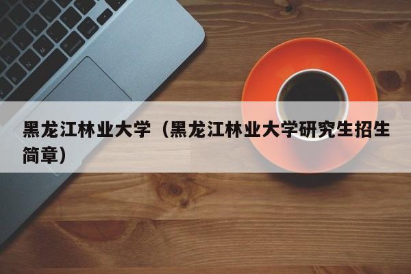 黑龙江林业大学（黑龙江林业大学研究生招生简章）