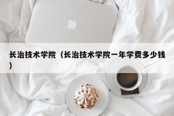 长治技术学院（长治技术学院一年学费多少钱）