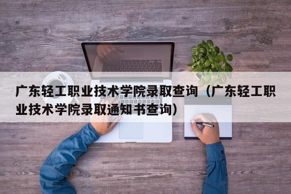 广东轻工职业技术学院录取查询（广东轻工职业技术学院录取通知书查询）